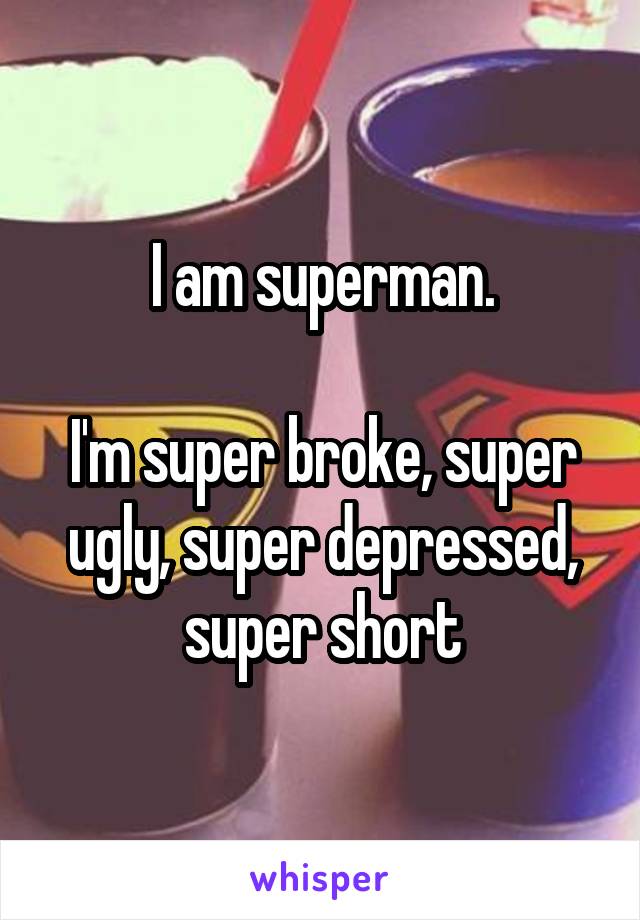 I am superman.

I'm super broke, super ugly, super depressed, super short