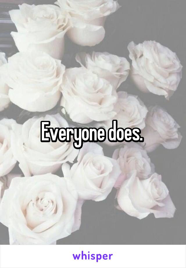 Everyone does. 