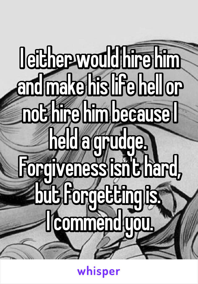 I either would hire him and make his life hell or not hire him because I held a grudge. 
Forgiveness isn't hard, but forgetting is. 
I commend you.