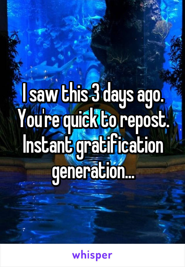 I saw this 3 days ago. You're quick to repost. Instant gratification generation...