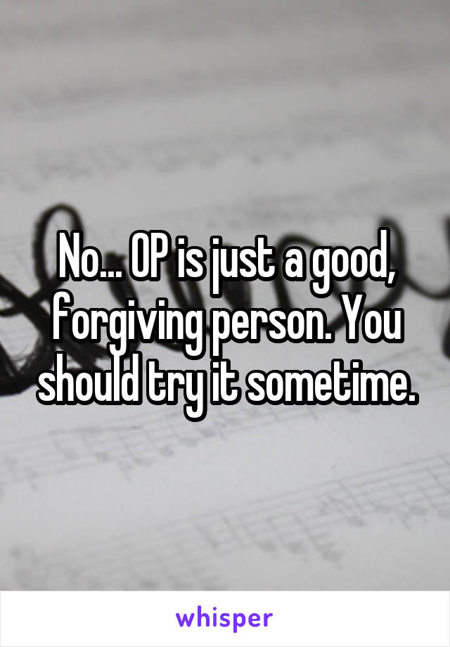 No... OP is just a good, forgiving person. You should try it sometime.