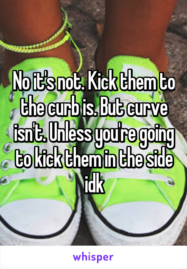 No it's not. Kick them to the curb is. But curve isn't. Unless you're going to kick them in the side idk