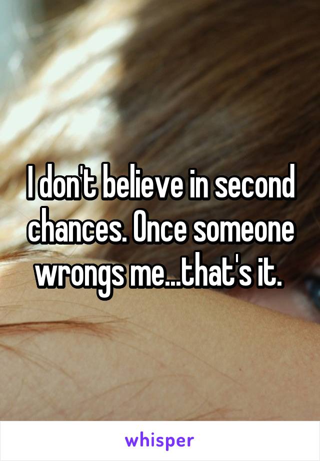 I don't believe in second chances. Once someone wrongs me...that's it. 