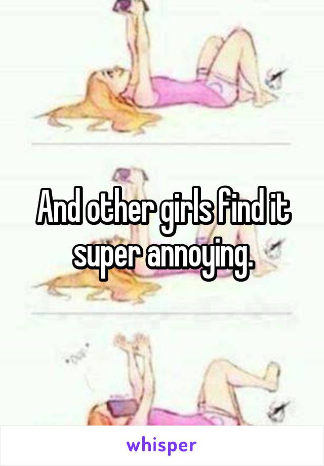 And other girls find it super annoying.