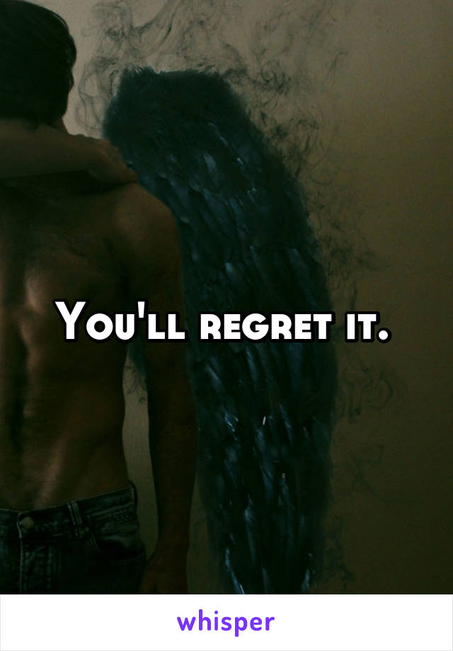 You'll regret it. 