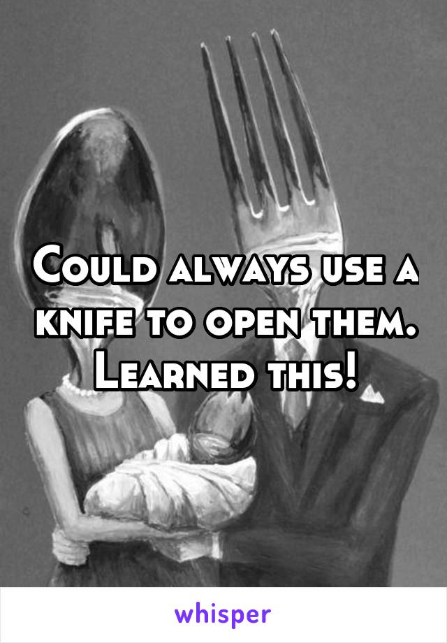 Could always use a knife to open them. Learned this!
