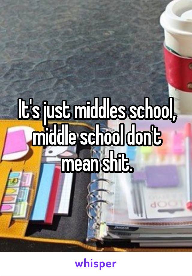 It's just middles school, middle school don't mean shit.