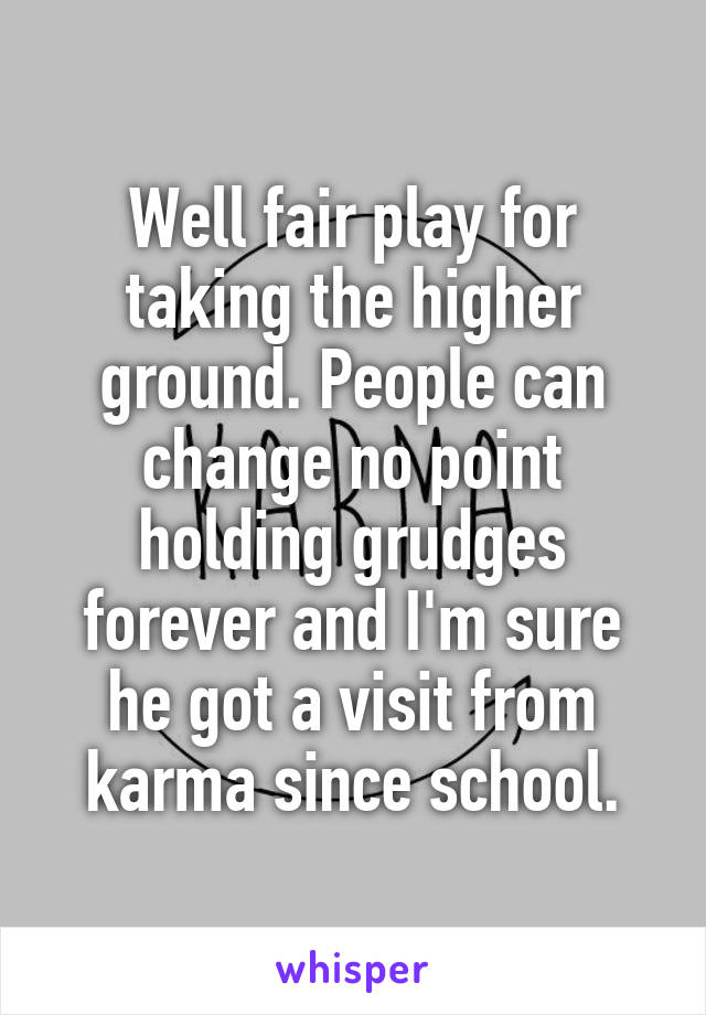 Well fair play for taking the higher ground. People can change no point holding grudges forever and I'm sure he got a visit from karma since school.