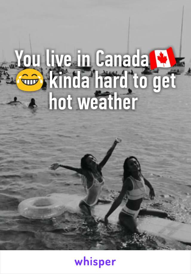 You live in Canada🇨🇦😂 kinda hard to get hot weather 