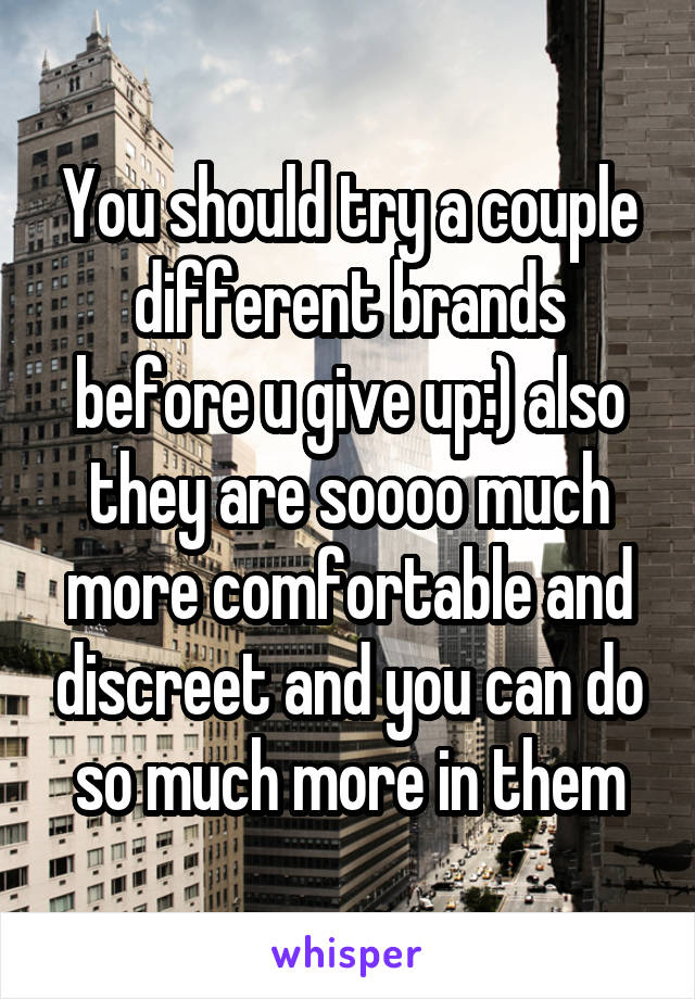 You should try a couple different brands before u give up:) also they are soooo much more comfortable and discreet and you can do so much more in them