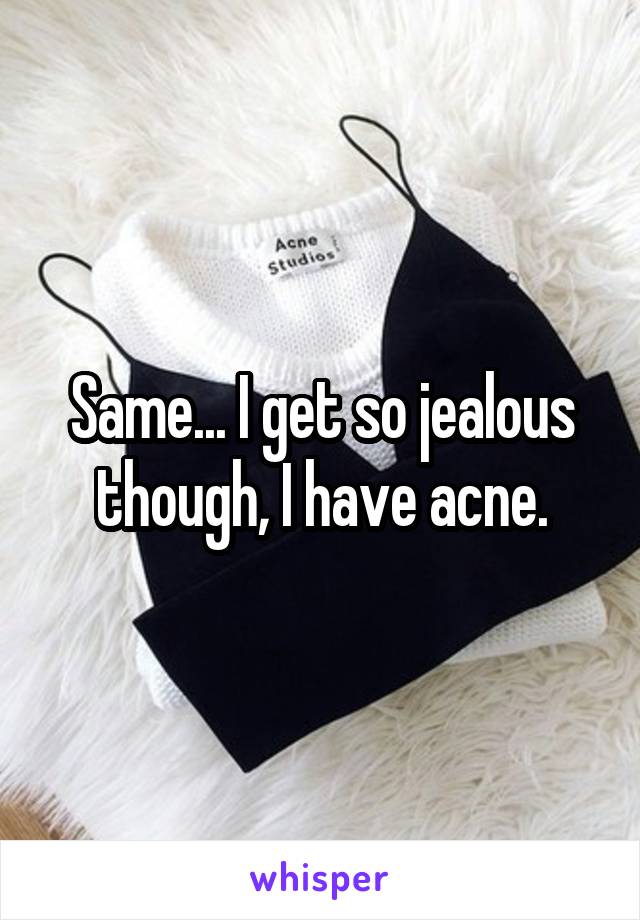 Same... I get so jealous though, I have acne.
