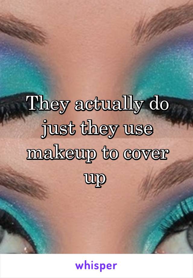 They actually do just they use makeup to cover up 
