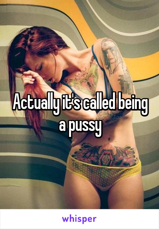 Actually it's called being a pussy