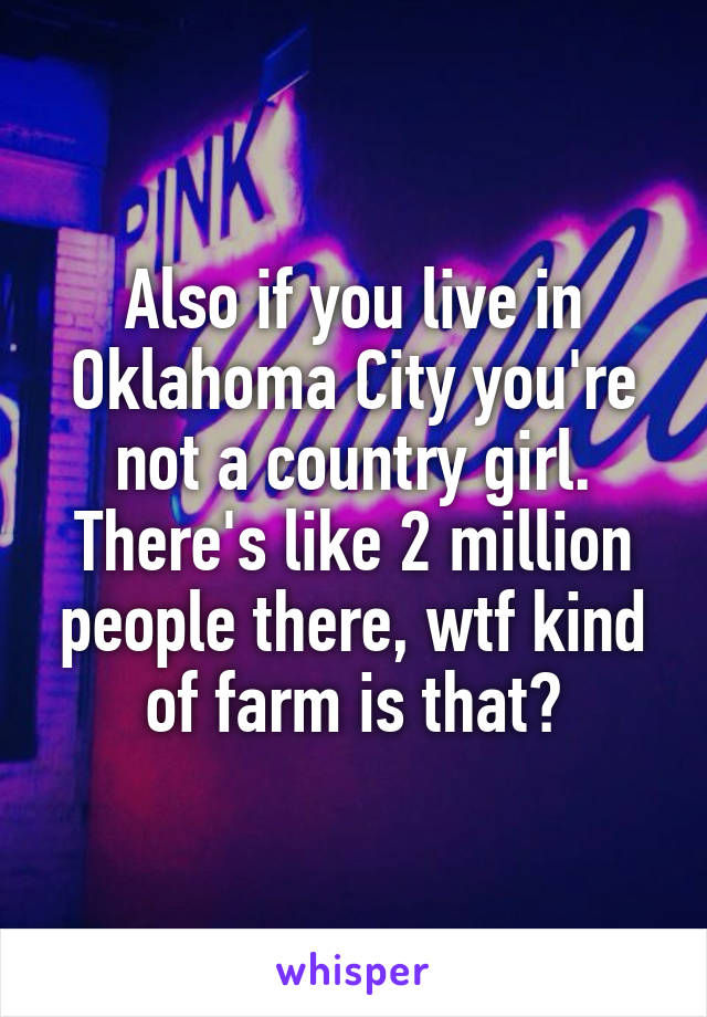 Also if you live in Oklahoma City you're not a country girl. There's like 2 million people there, wtf kind of farm is that?