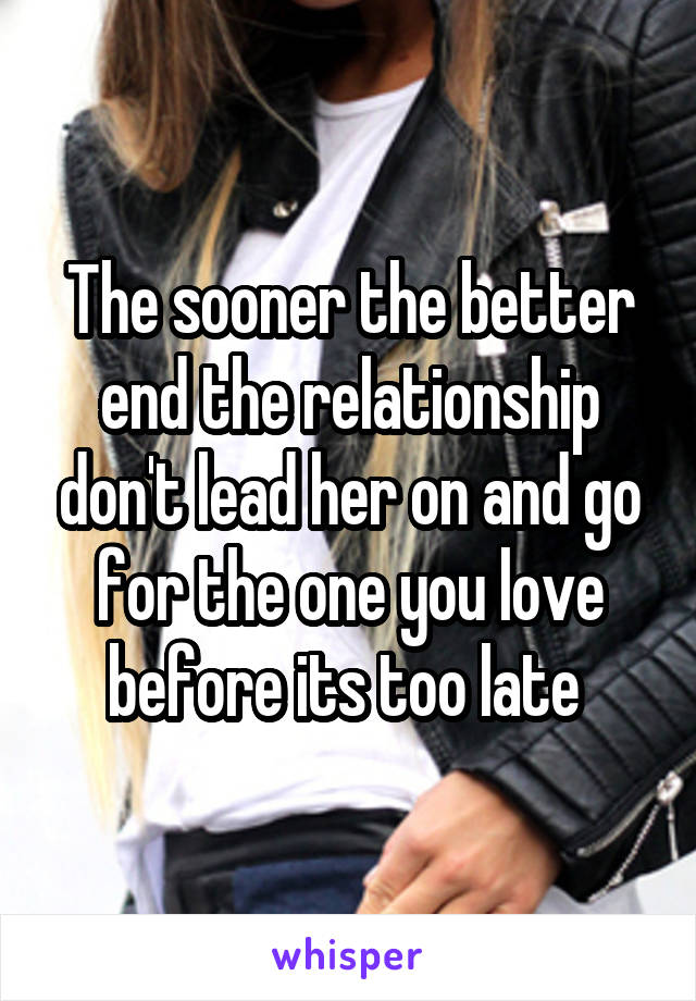 The sooner the better end the relationship don't lead her on and go for the one you love before its too late 
