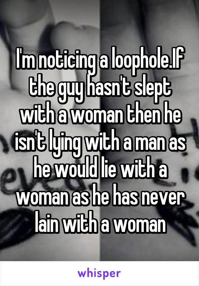 I'm noticing a loophole.If the guy hasn't slept with a woman then he isn't lying with a man as he would lie with a woman as he has never lain with a woman