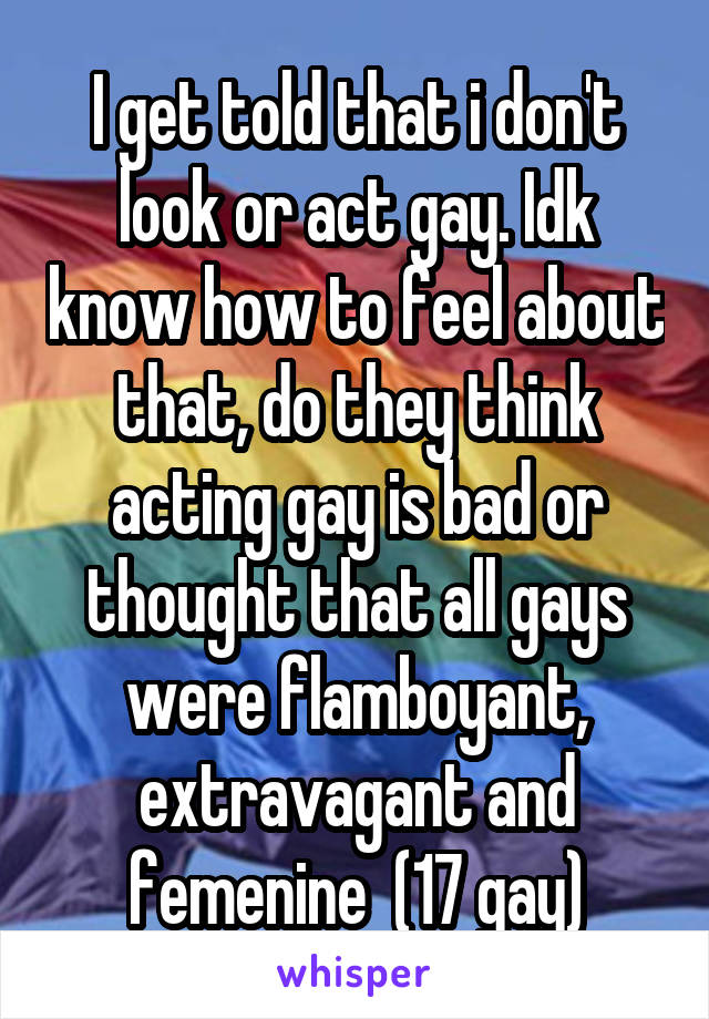 I get told that i don't look or act gay. Idk know how to feel about that, do they think acting gay is bad or thought that all gays were flamboyant, extravagant and femenine  (17 gay)