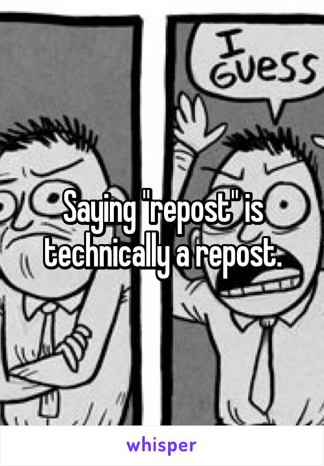 Saying "repost" is technically a repost.