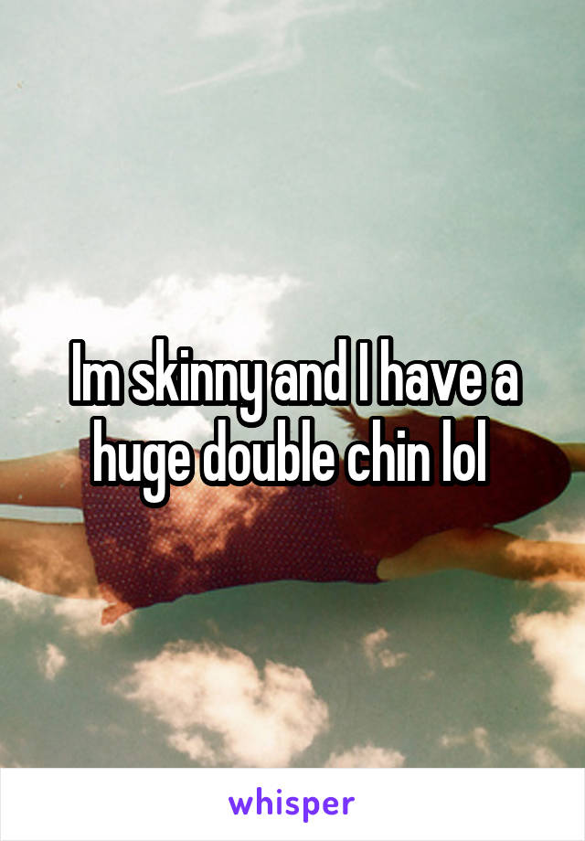 Im skinny and I have a huge double chin lol 