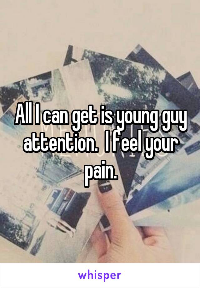 All I can get is young guy attention.  I feel your pain.