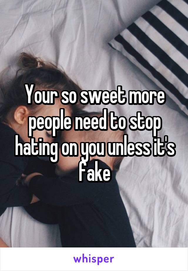 Your so sweet more people need to stop hating on you unless it's fake