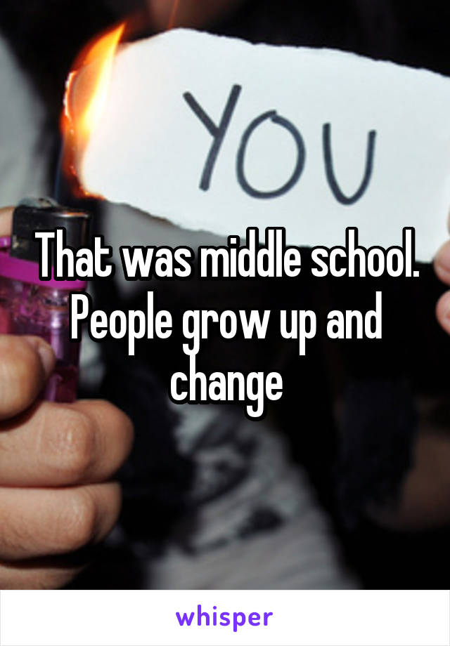 That was middle school. People grow up and change