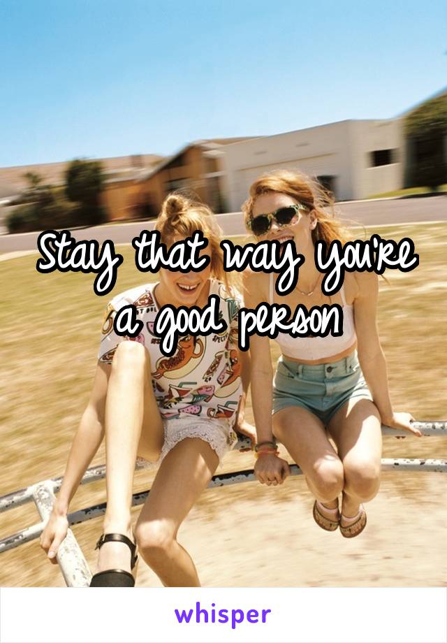 Stay that way you're a good person
