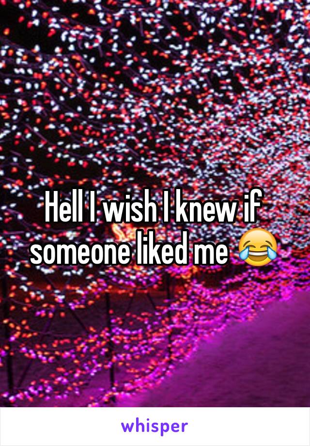 Hell I wish I knew if someone liked me 😂