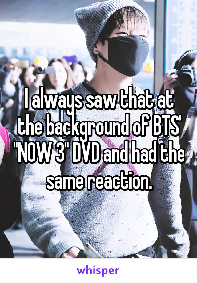 I always saw that at the background of BTS' "NOW 3" DVD and had the same reaction.