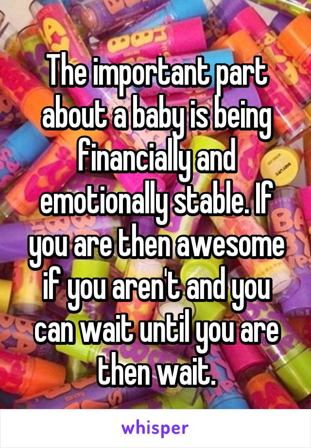 The important part about a baby is being financially and emotionally stable. If you are then awesome if you aren't and you can wait until you are then wait.