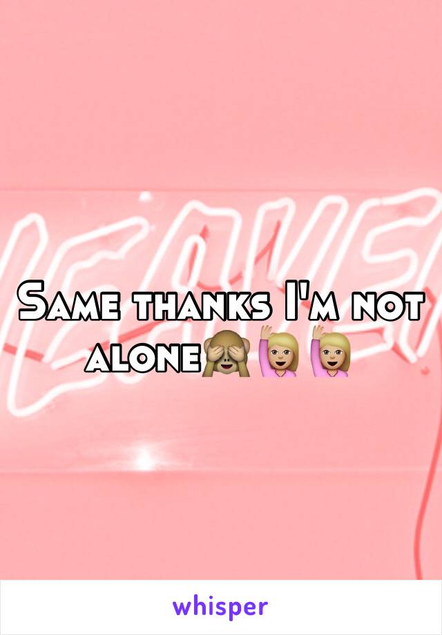 Same thanks I'm not alone🙈🙋🏼🙋🏼