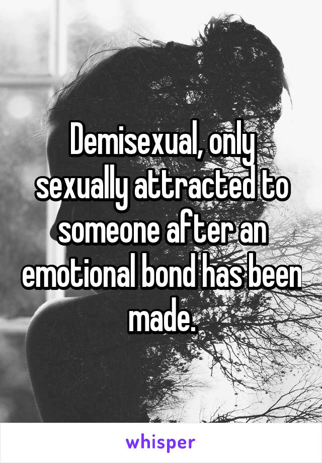 Demisexual, only sexually attracted to someone after an emotional bond has been made.