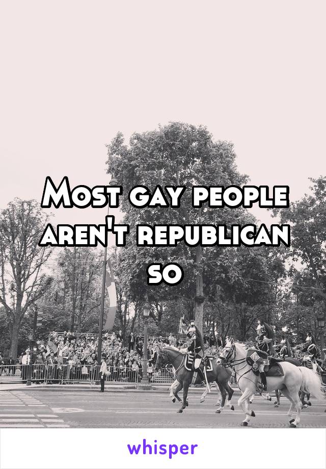 Most gay people aren't republican so