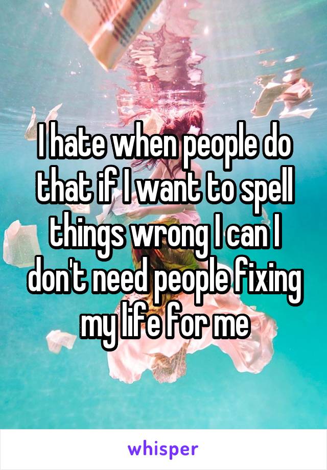 I hate when people do that if I want to spell things wrong I can I don't need people fixing my life for me