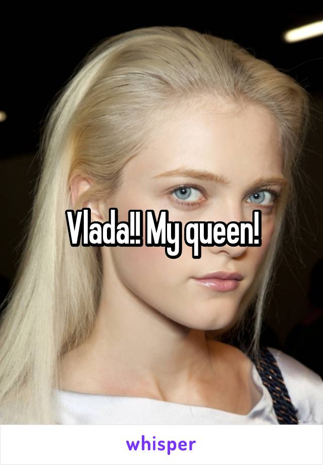 Vlada!! My queen!