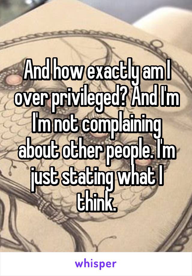 And how exactly am I over privileged? And I'm I'm not complaining about other people. I'm just stating what I think.