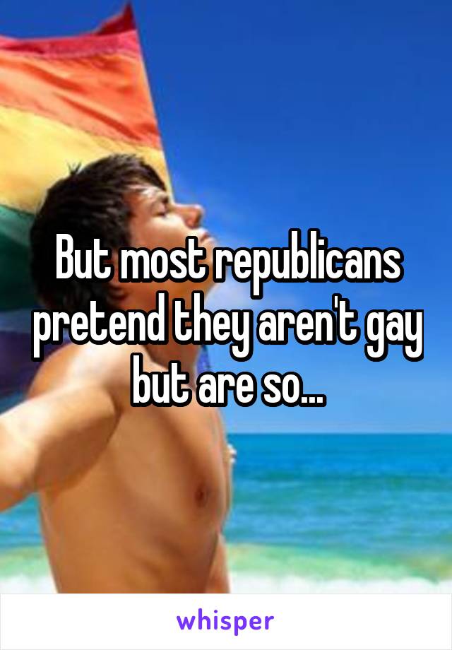 But most republicans pretend they aren't gay but are so...