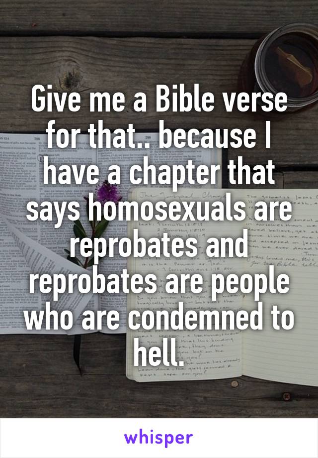 Give me a Bible verse for that.. because I have a chapter that says homosexuals are reprobates and reprobates are people who are condemned to hell.