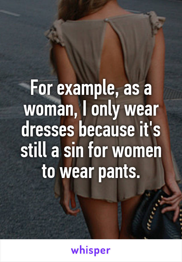 For example, as a woman, I only wear dresses because it's still a sin for women to wear pants.