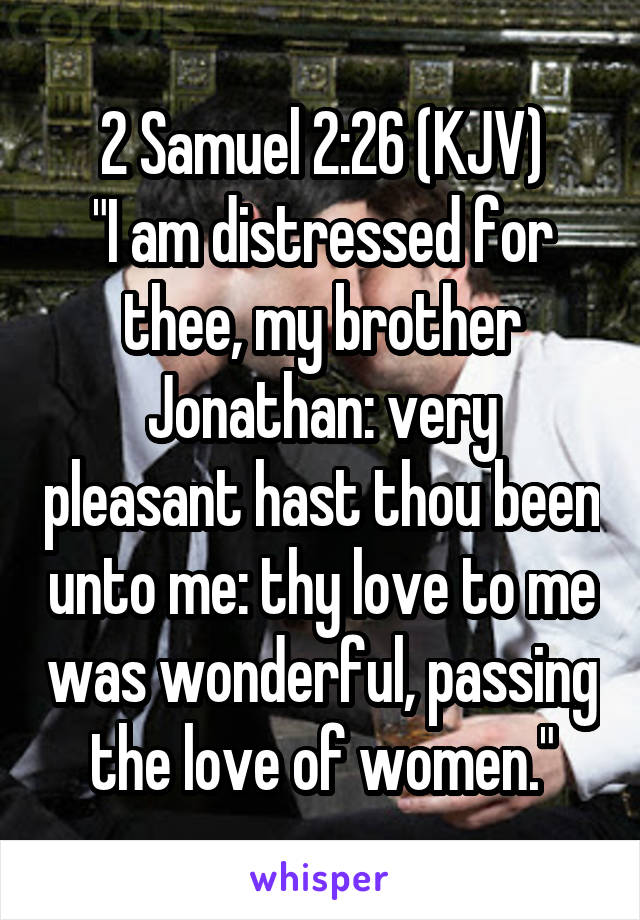 2 Samuel 2:26 (KJV)
"I am distressed for thee, my brother Jonathan: very pleasant hast thou been unto me: thy love to me was wonderful, passing the love of women."