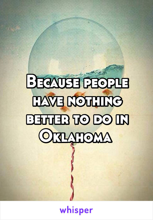 Because people have nothing better to do in Oklahoma 