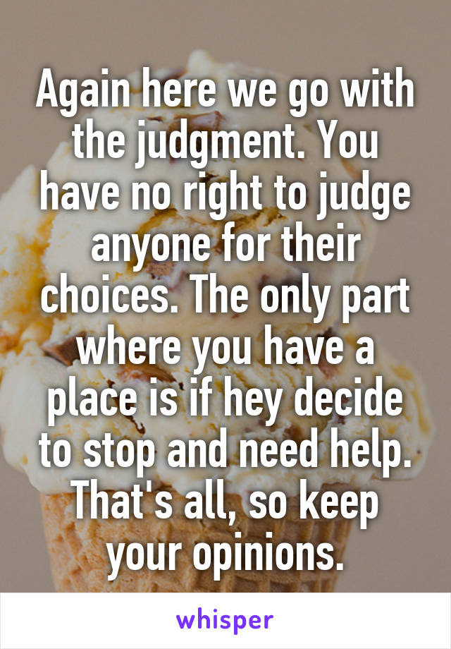 Again here we go with the judgment. You have no right to judge anyone for their choices. The only part where you have a place is if hey decide to stop and need help. That's all, so keep your opinions.