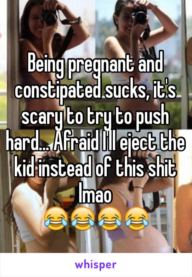 Being pregnant and constipated sucks, it's scary to try to push hard... Afraid I'll eject the kid instead of this shit lmao 
😂😂😂😂
