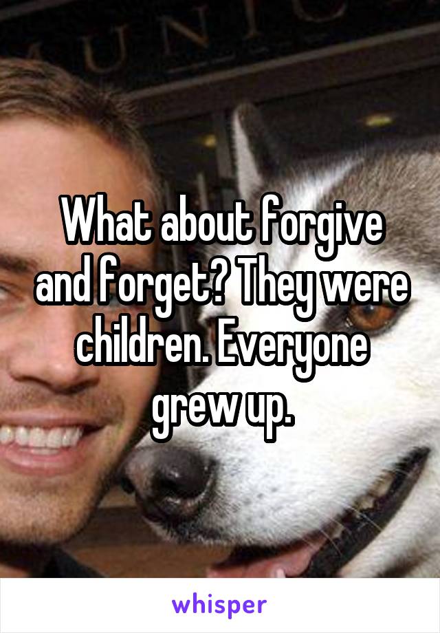 What about forgive and forget? They were children. Everyone grew up.