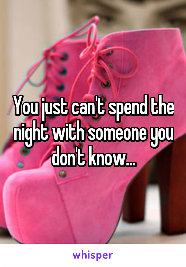 You just can't spend the night with someone you don't know...