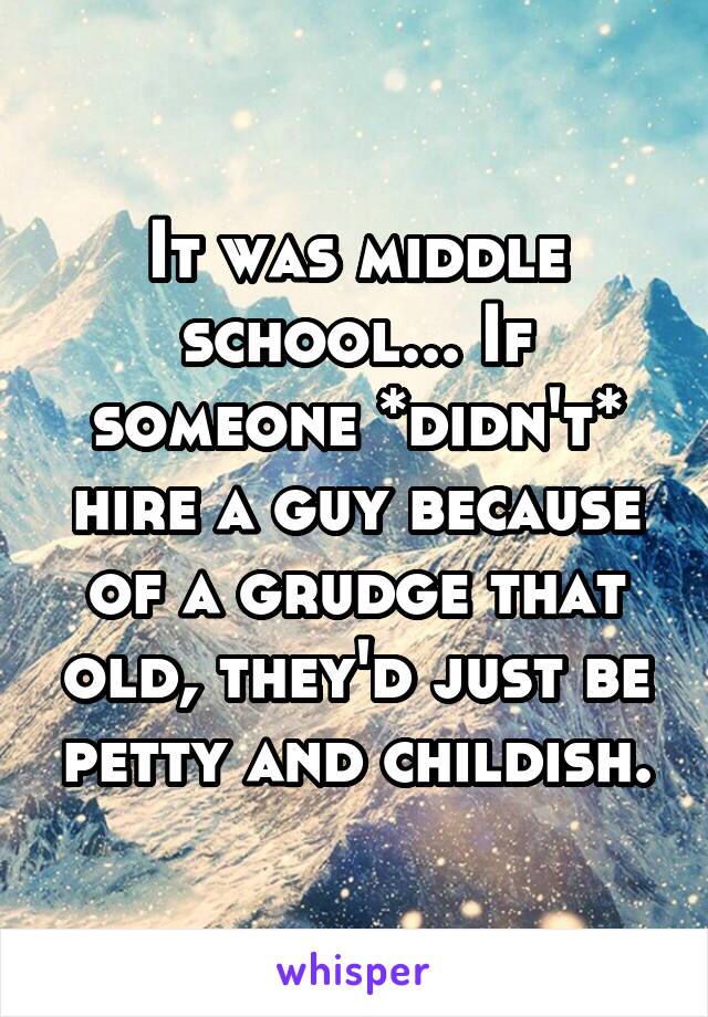 It was middle school... If someone *didn't* hire a guy because of a grudge that old, they'd just be petty and childish.