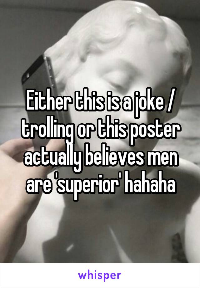 Either this is a joke / trolling or this poster actually believes men are 'superior' hahaha