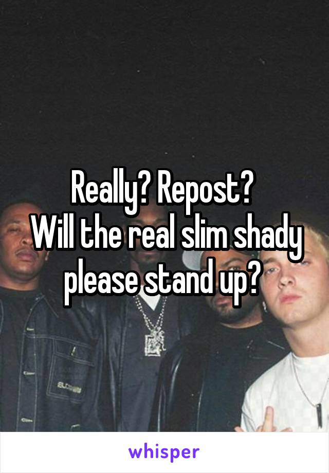 Really? Repost? 
Will the real slim shady please stand up? 