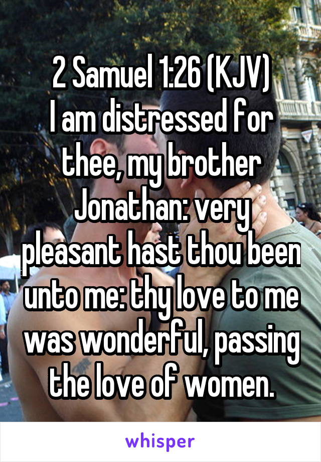 2 Samuel 1:26 (KJV)
I am distressed for thee, my brother Jonathan: very pleasant hast thou been unto me: thy love to me was wonderful, passing the love of women.