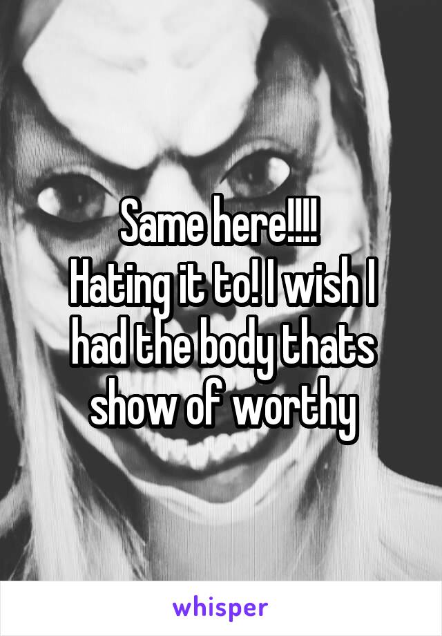 Same here!!!! 
Hating it to! I wish I had the body thats show of worthy